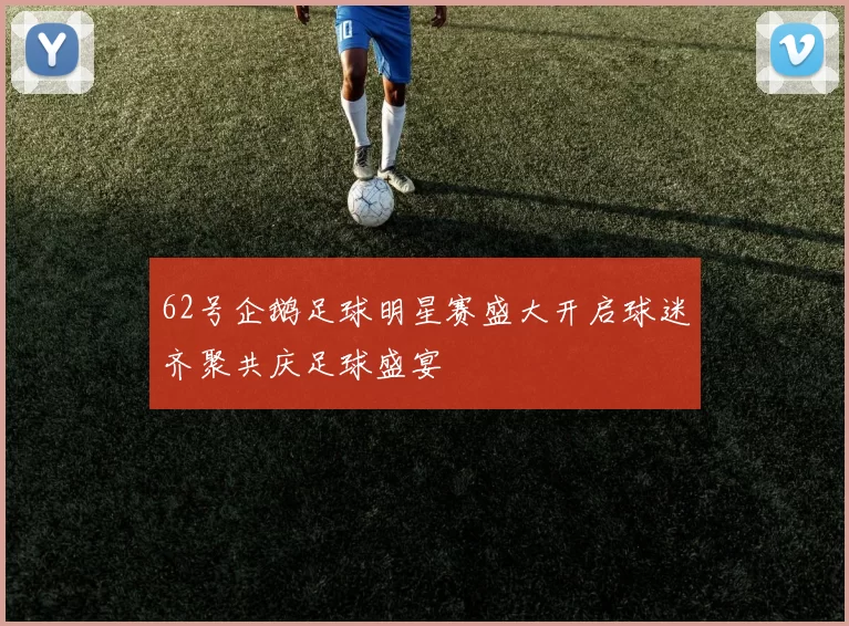 62号企鹅足球明星赛盛大开启球迷齐聚共庆足球盛宴