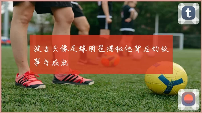 波吉头像足球明星揭秘他背后的故事与成就