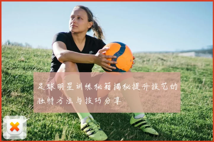 足球明星训练秘籍揭秘提升技艺的独特方法与技巧分享