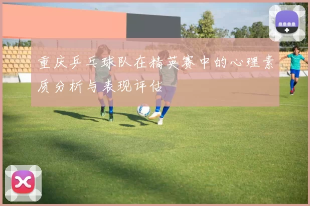 重庆乒乓球队在精英赛中的心理素质分析与表现评估