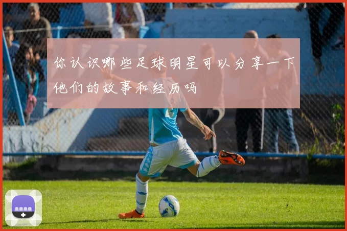你认识哪些足球明星可以分享一下他们的故事和经历吗