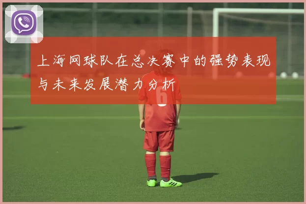 上海网球队在总决赛中的强势表现与未来发展潜力分析