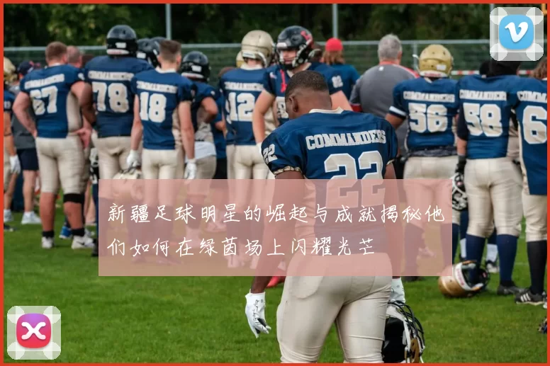 新疆足球明星的崛起与成就揭秘他们如何在绿茵场上闪耀光芒