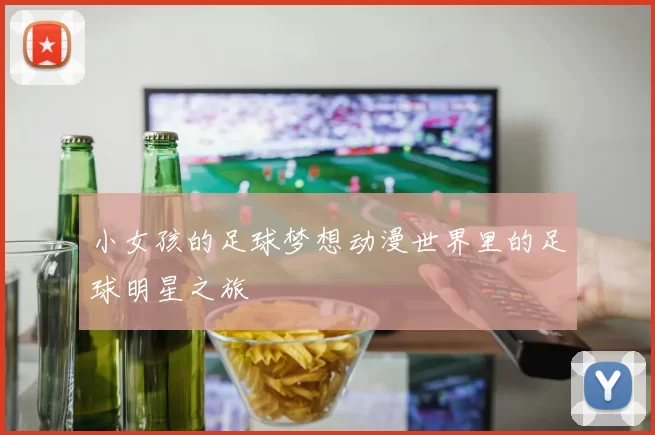 小女孩的足球梦想动漫世界里的足球明星之旅