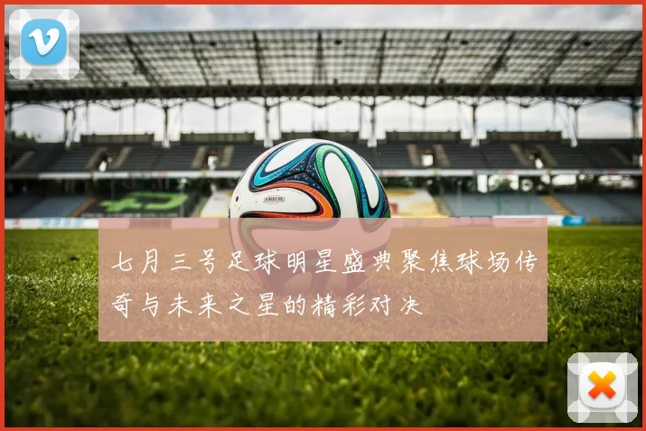 七月三号足球明星盛典聚焦球场传奇与未来之星的精彩对决