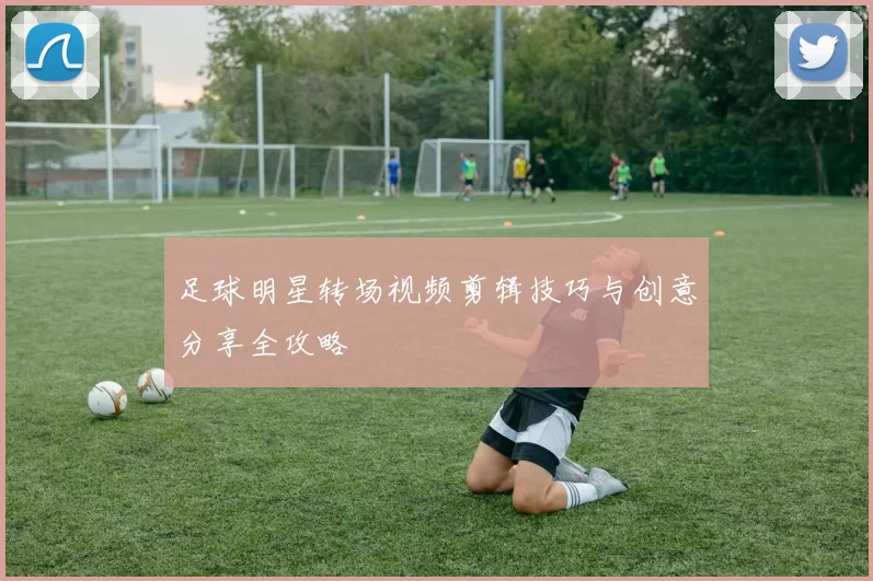 足球明星转场视频剪辑技巧与创意分享全攻略