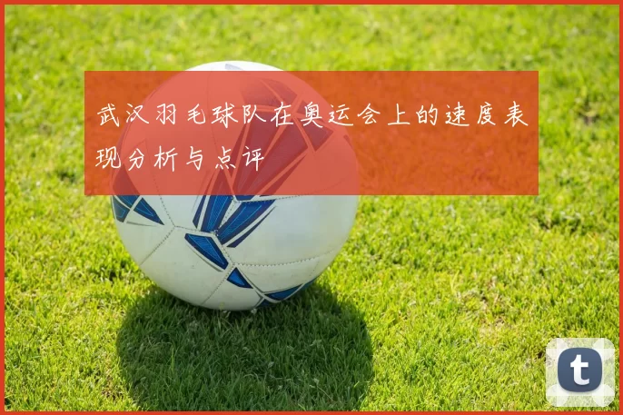 武汉羽毛球队在奥运会上的速度表现分析与点评