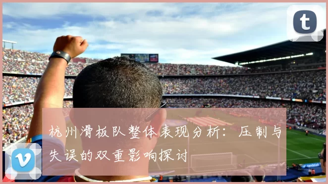 杭州滑板队整体表现分析：压制与失误的双重影响探讨
