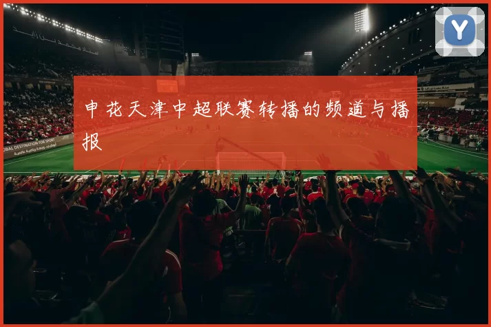 申花天津中超联赛转播的频道与播报