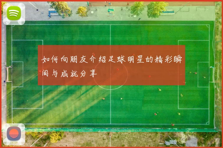 如何向朋友介绍足球明星的精彩瞬间与成就分享