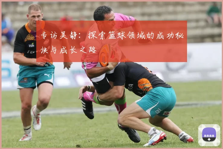 专访吴静：探索篮球领域的成功秘诀与成长之路