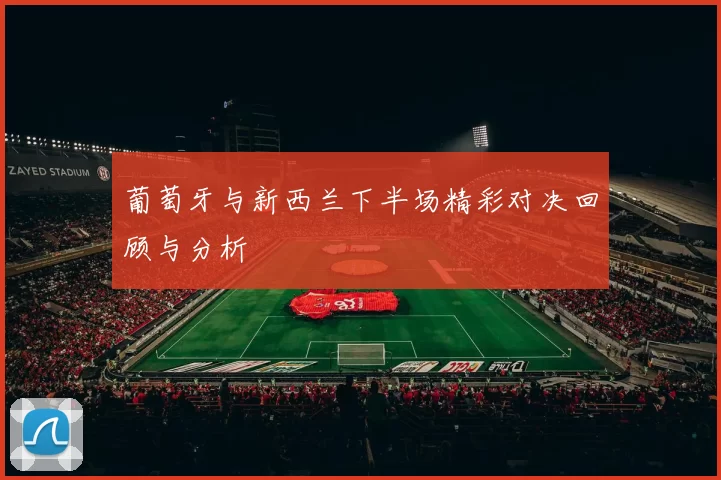 葡萄牙与新西兰下半场精彩对决回顾与分析