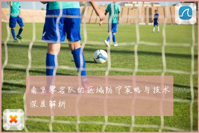 南京攀岩队的区域防守策略与技术深度解析