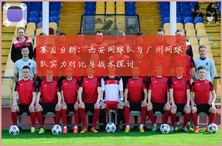 赛后分析：西安网球队与广州网球队实力对比与战术探讨