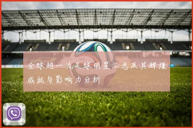 全球超一流足球明星汇总及其辉煌成就与影响力分析