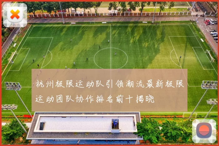 杭州极限运动队引领潮流最新极限运动团队协作排名前十揭晓