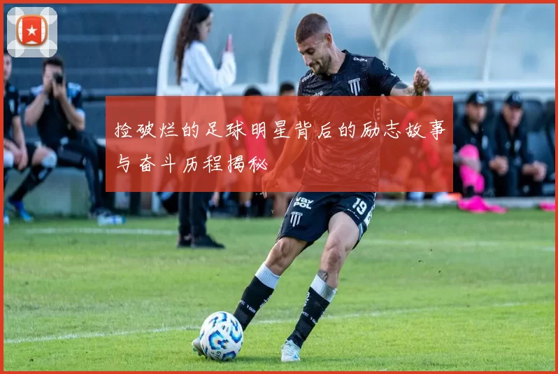 捡破烂的足球明星背后的励志故事与奋斗历程揭秘