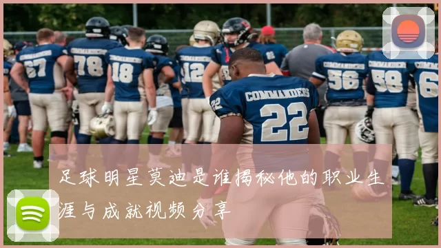 足球明星莫迪是谁揭秘他的职业生涯与成就视频分享