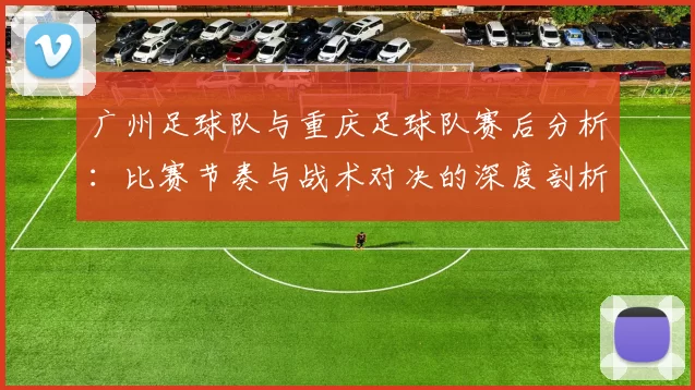 广州足球队与重庆足球队赛后分析：比赛节奏与战术对决的深度剖析