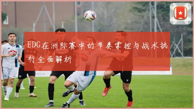 EDG在洲际赛中的节奏掌控与战术执行全面解析