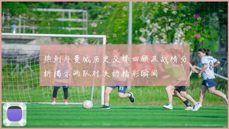 热刺与曼城历史交锋回顾及战绩分析揭示两队对决的精彩瞬间