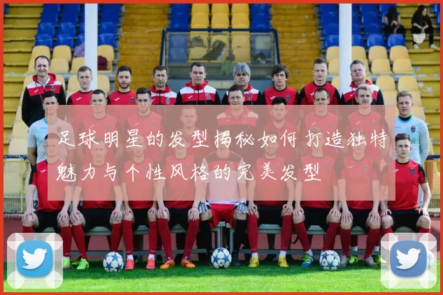 足球明星的发型揭秘如何打造独特魅力与个性风格的完美发型