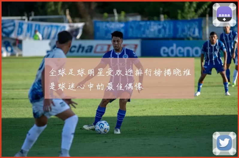 全球足球明星受欢迎排行榜揭晓谁是球迷心中的最佳偶像