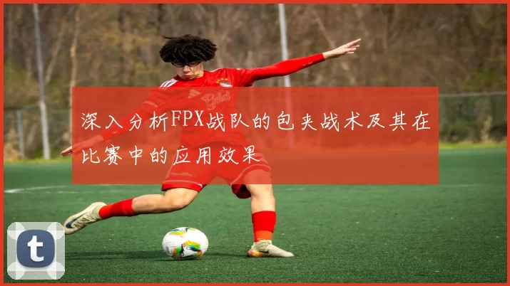 深入分析FPX战队的包夹战术及其在比赛中的应用效果