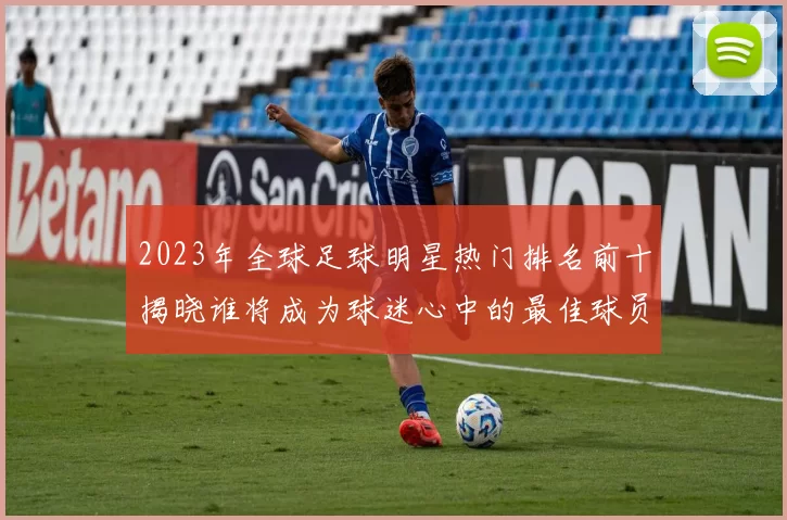 2023年全球足球明星热门排名前十揭晓谁将成为球迷心中的最佳球员