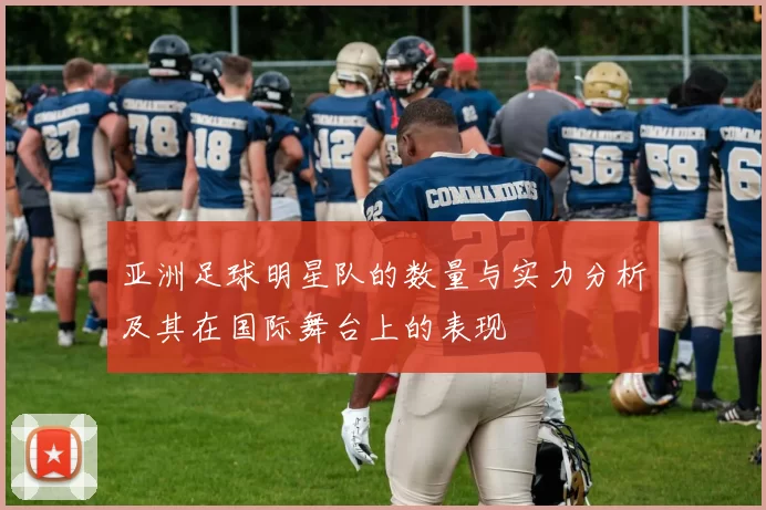 亚洲足球明星队的数量与实力分析及其在国际舞台上的表现