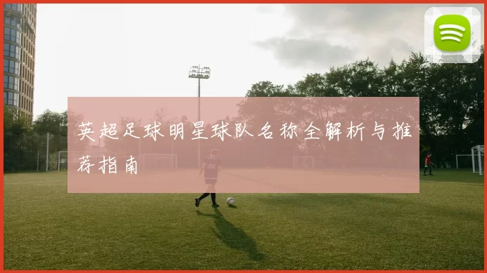 英超足球明星球队名称全解析与推荐指南