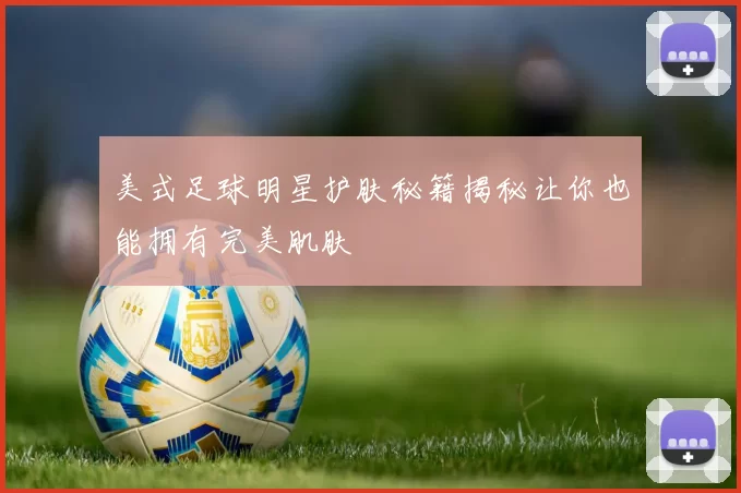 美式足球明星护肤秘籍揭秘让你也能拥有完美肌肤