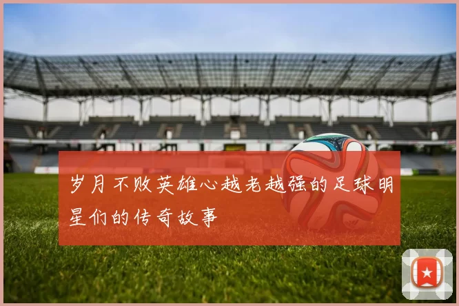 岁月不败英雄心越老越强的足球明星们的传奇故事