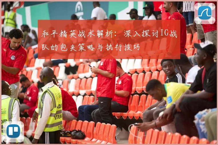 和平精英战术解析：深入探讨IG战队的包夹策略与执行技巧