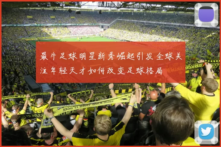 最牛足球明星新秀崛起引发全球关注年轻天才如何改变足球格局