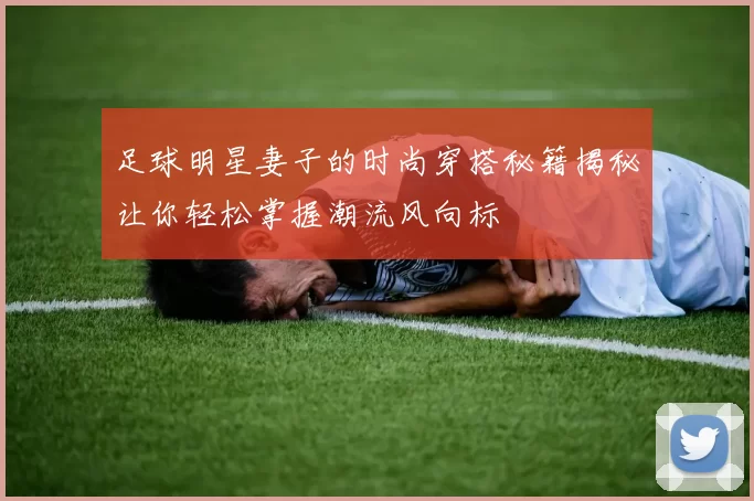 足球明星妻子的时尚穿搭秘籍揭秘让你轻松掌握潮流风向标
