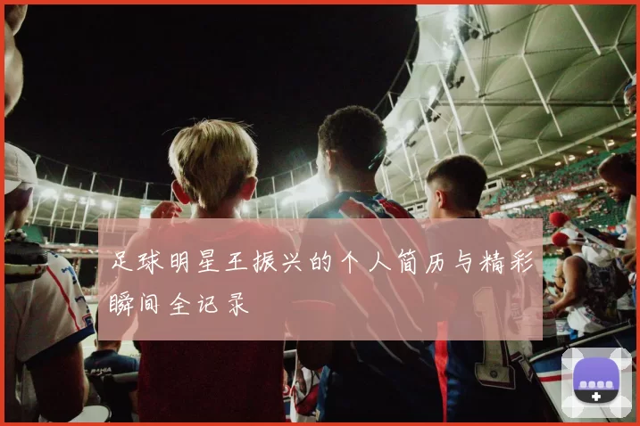 足球明星王振兴的个人简历与精彩瞬间全记录