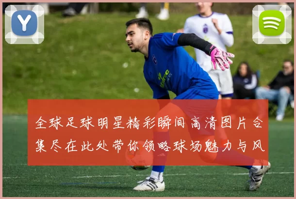 全球足球明星精彩瞬间高清图片合集尽在此处带你领略球场魅力与风采