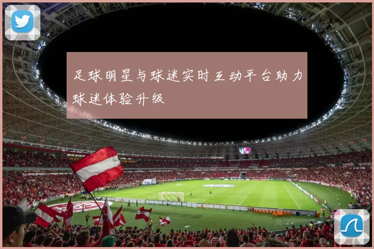 足球明星与球迷实时互动平台助力球迷体验升级